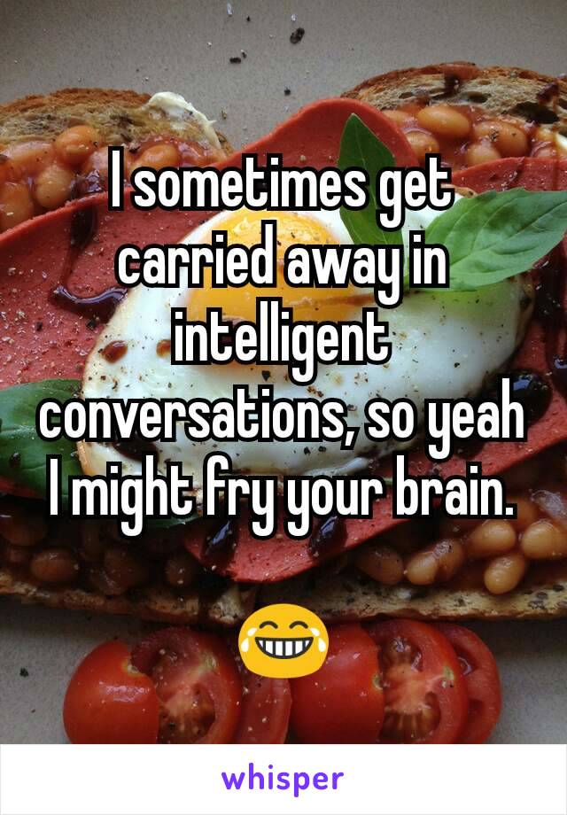 I sometimes get carried away in intelligent conversations, so yeah I might fry your brain.

😂