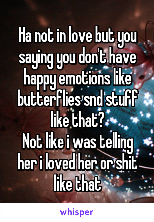 Ha not in love but you saying you don't have happy emotions like butterflies snd stuff like that?
Not like i was telling her i loved her or shit like that