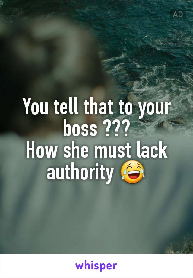 You tell that to your boss ???
How she must lack authority 😂