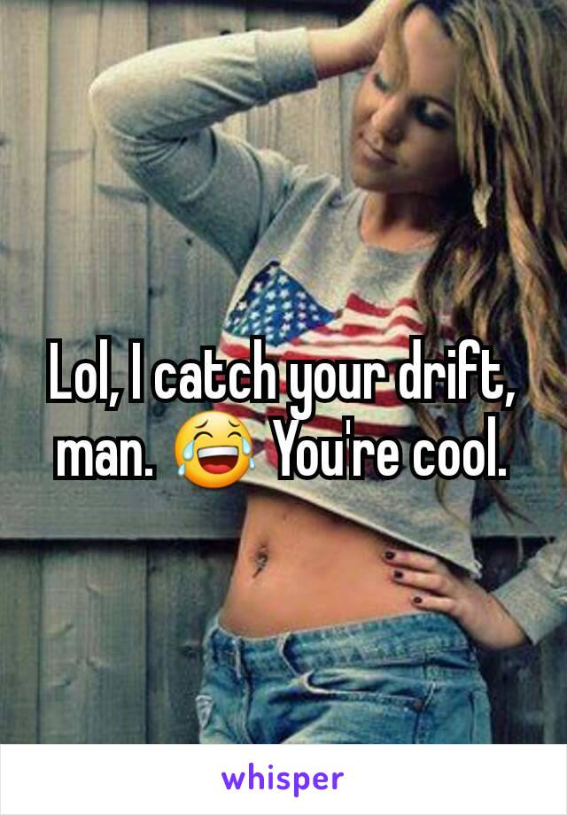 Lol, I catch your drift, man. 😂 You're cool.