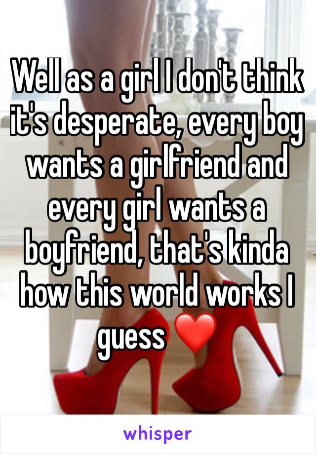 Well as a girl I don't think it's desperate, every boy wants a girlfriend and every girl wants a boyfriend, that's kinda how this world works I guess ❤️