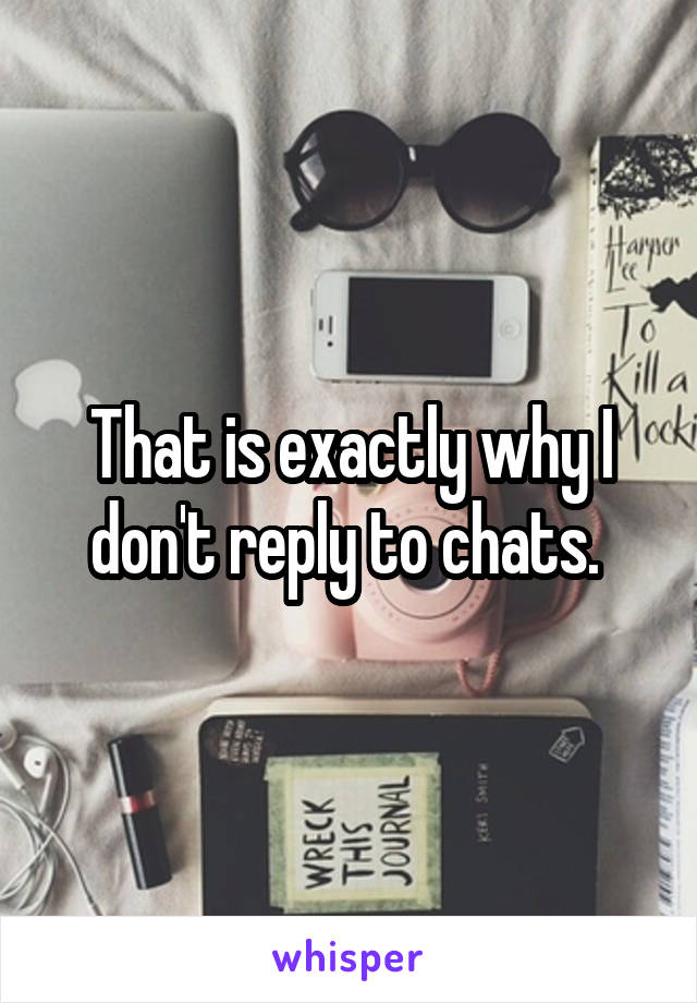 That is exactly why I don't reply to chats. 