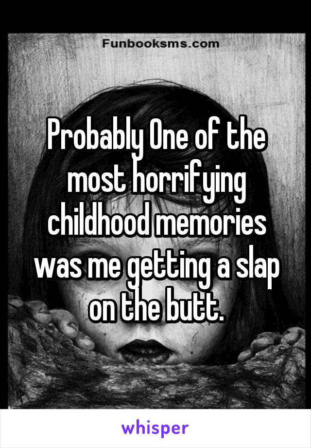 Probably One of the most horrifying childhood memories was me getting a slap on the butt.