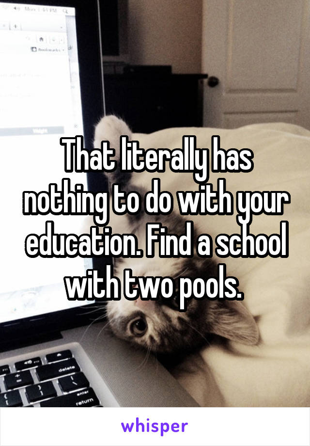 That literally has nothing to do with your education. Find a school with two pools. 