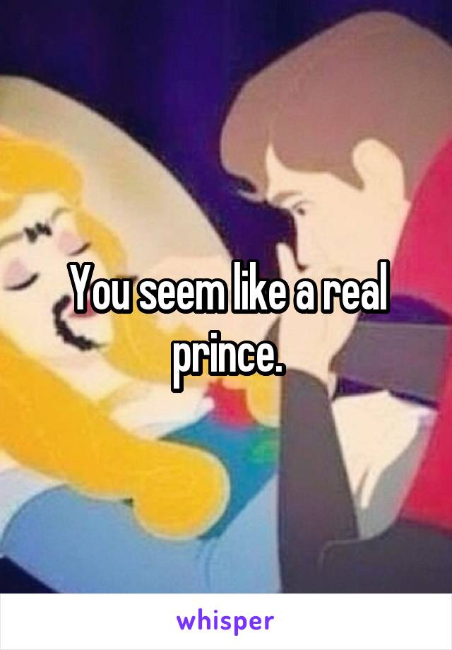 You seem like a real prince.