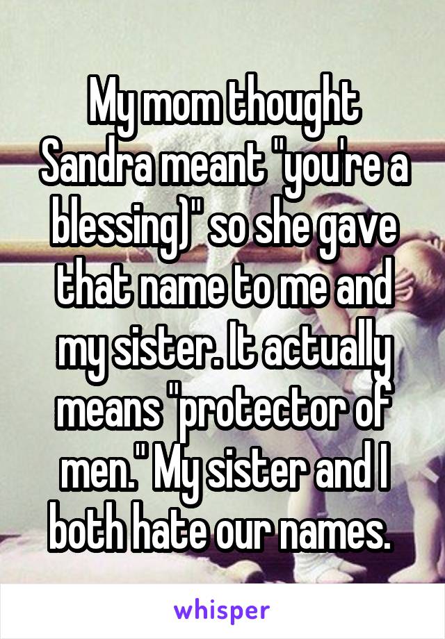 My mom thought Sandra meant "you're a blessing)" so she gave that name to me and my sister. It actually means "protector of men." My sister and I both hate our names. 