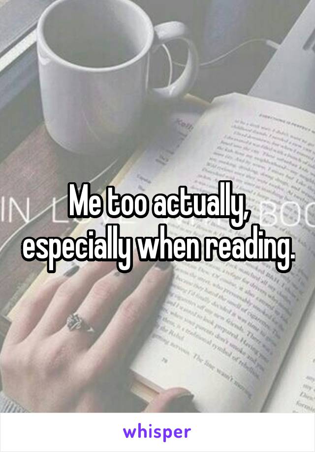Me too actually, especially when reading.