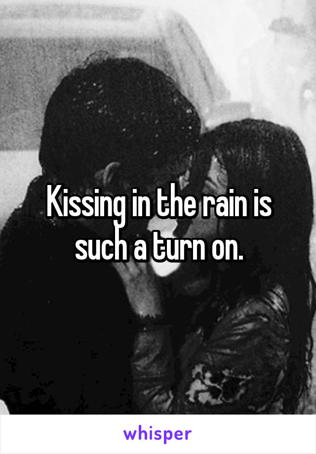 Kissing in the rain is such a turn on.