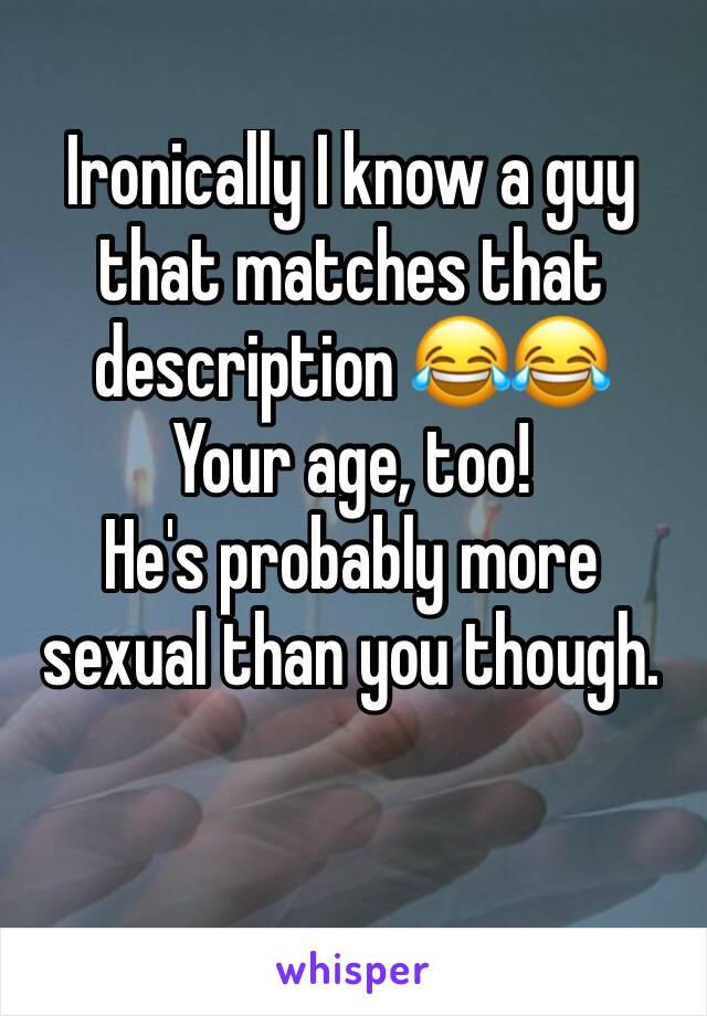Ironically I know a guy that matches that description 😂😂 
Your age, too! 
He's probably more sexual than you though.
