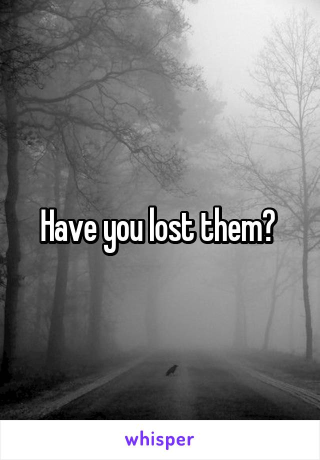 Have you lost them? 