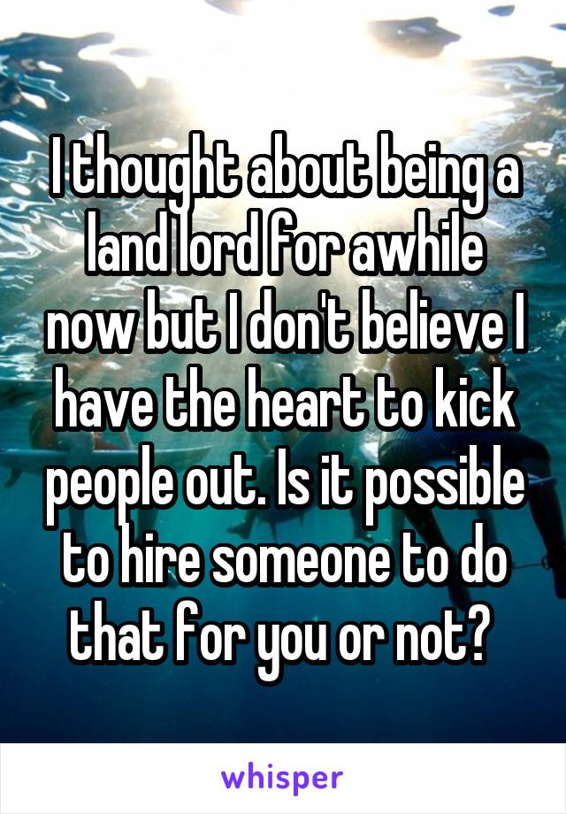 I thought about being a land lord for awhile now but I don't believe I have the heart to kick people out. Is it possible to hire someone to do that for you or not? 