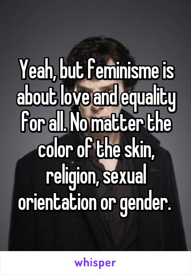 Yeah, but feminisme is about love and equality for all. No matter the color of the skin, religion, sexual orientation or gender. 