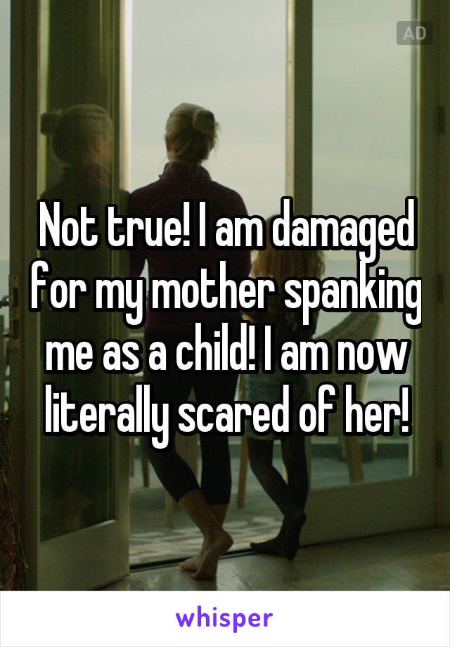 Not true! I am damaged for my mother spanking me as a child! I am now literally scared of her!