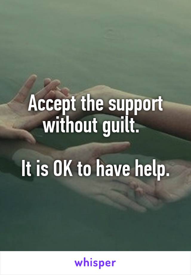 Accept the support without guilt.  

It is OK to have help.