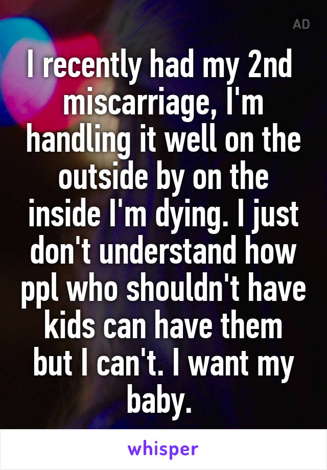 I recently had my 2nd  miscarriage, I'm handling it well on the outside by on the inside I'm dying. I just don't understand how ppl who shouldn't have kids can have them but I can't. I want my baby. 