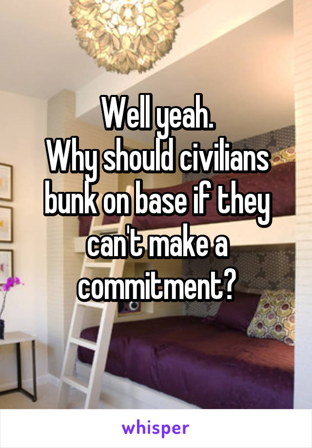 Well yeah.
Why should civilians bunk on base if they can't make a commitment?
