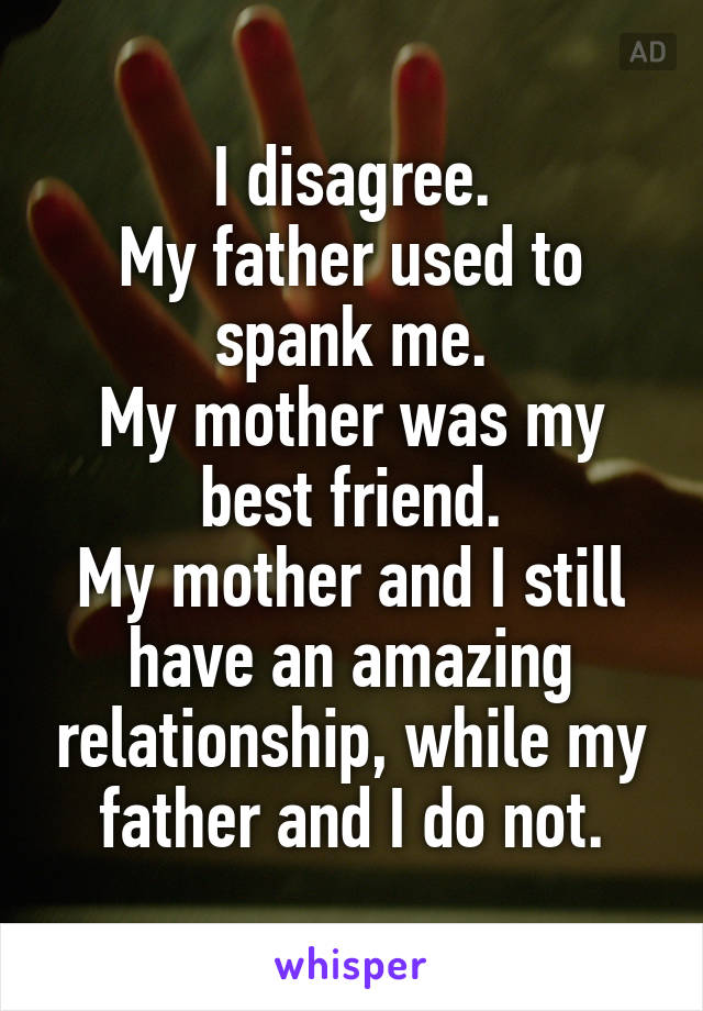I disagree.
My father used to spank me.
My mother was my best friend.
My mother and I still have an amazing relationship, while my father and I do not.