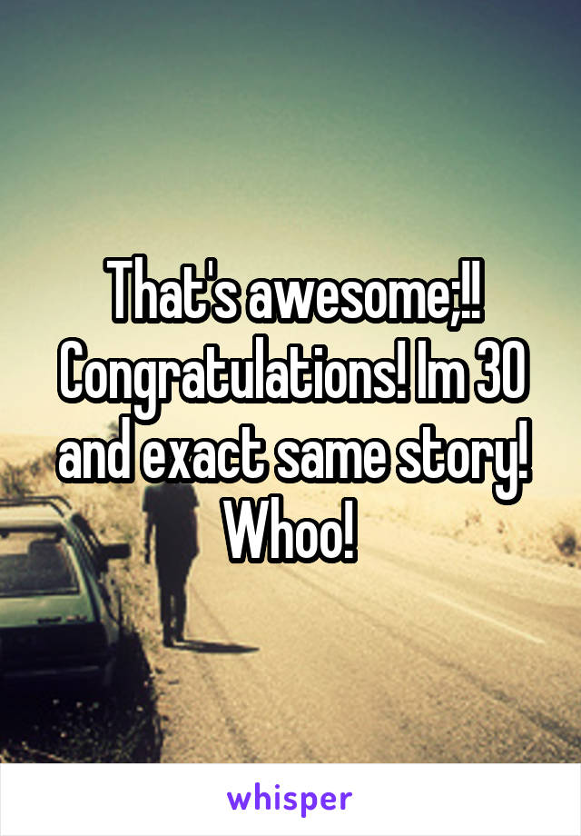 That's awesome;!! Congratulations! Im 30 and exact same story! Whoo! 