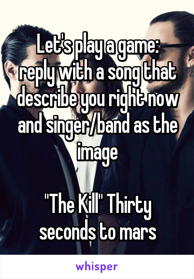Let's play a game:
reply with a song that describe you right now and singer/band as the image

"The Kill" Thirty seconds to mars