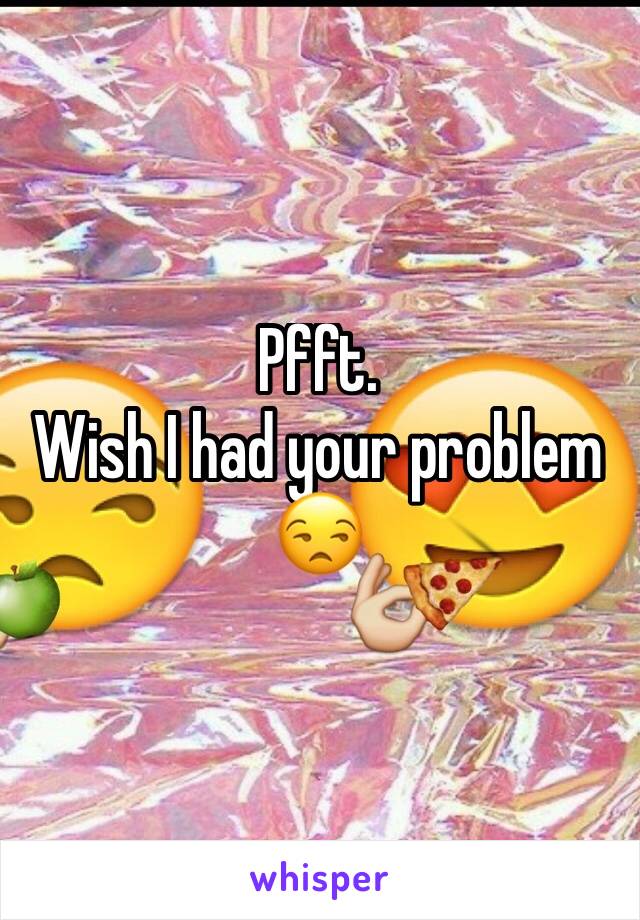 Pfft.
Wish I had your problem 😒