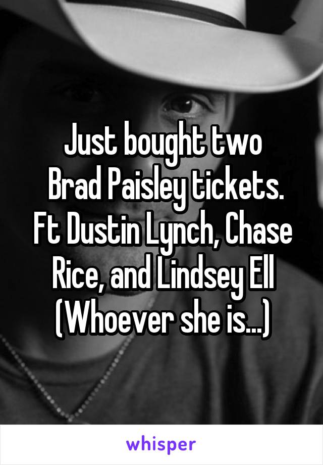 Just bought two
 Brad Paisley tickets.
Ft Dustin Lynch, Chase Rice, and Lindsey Ell
(Whoever she is...)