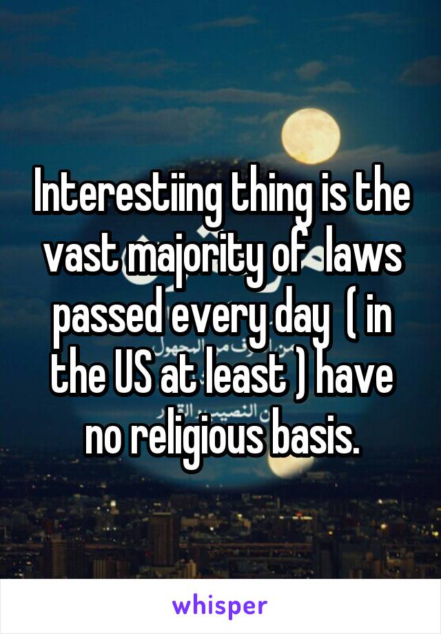 Interestiing thing is the vast majority of  laws passed every day  ( in the US at least ) have no religious basis.