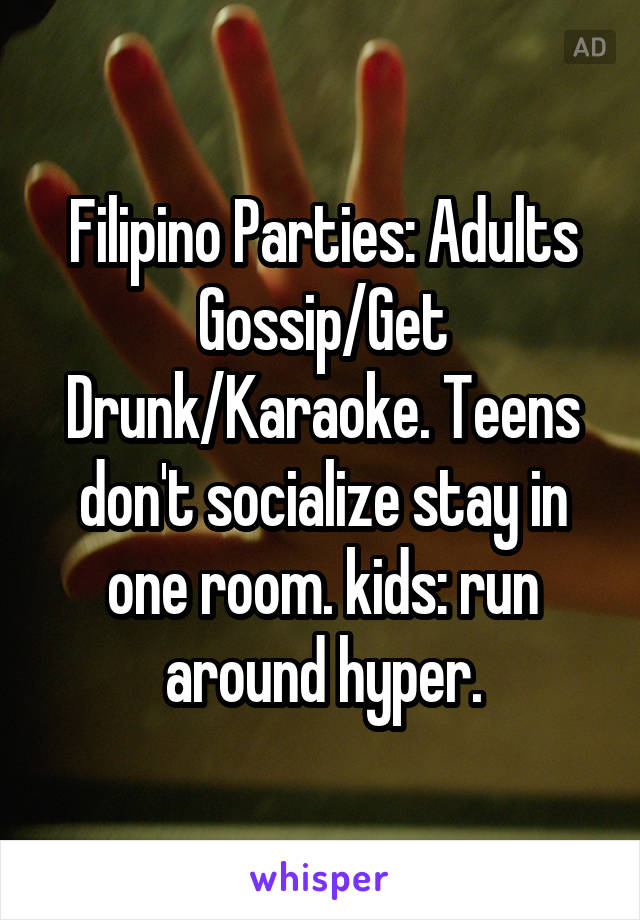 Filipino Parties: Adults Gossip/Get Drunk/Karaoke. Teens don't socialize stay in one room. kids: run around hyper.