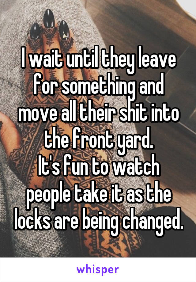 I wait until they leave for something and move all their shit into the front yard.
It's fun to watch people take it as the locks are being changed.