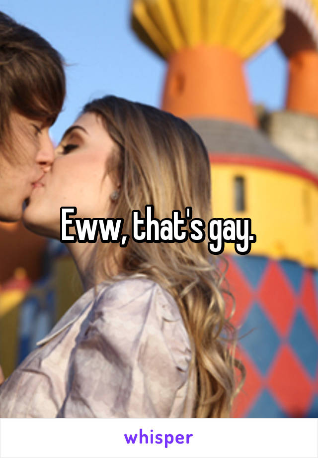 Eww, that's gay. 