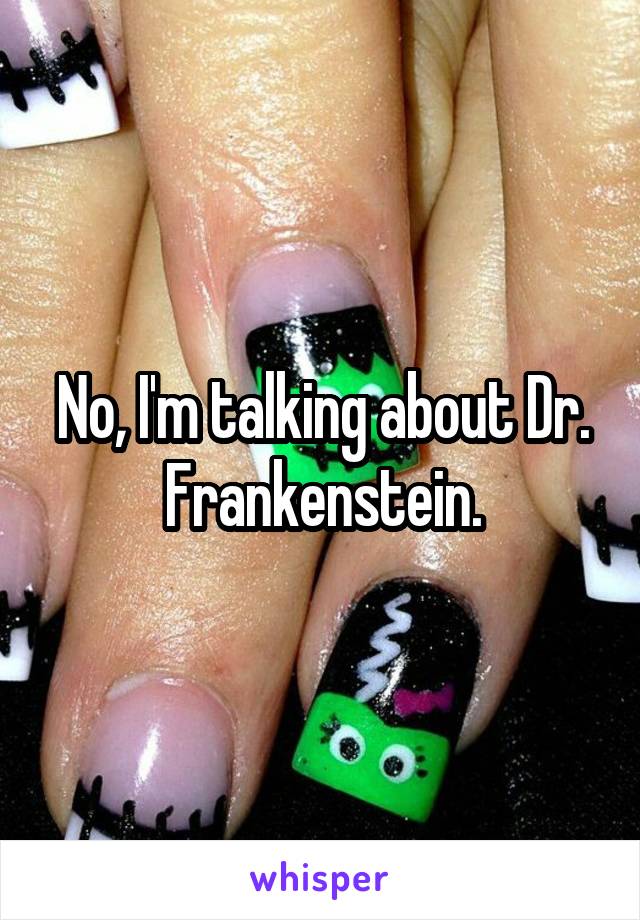 No, I'm talking about Dr. Frankenstein.