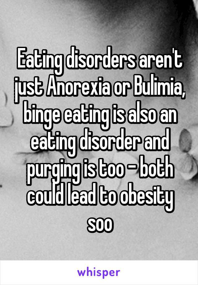 Eating disorders aren't just Anorexia or Bulimia, binge eating is also an eating disorder and purging is too - both could lead to obesity soo