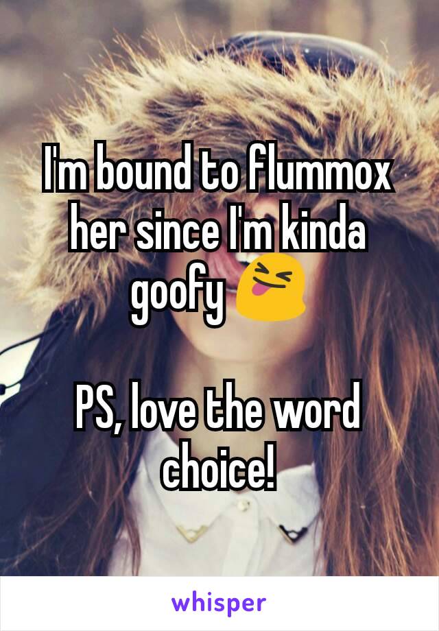 I'm bound to flummox her since I'm kinda goofy 😝

PS, love the word choice!