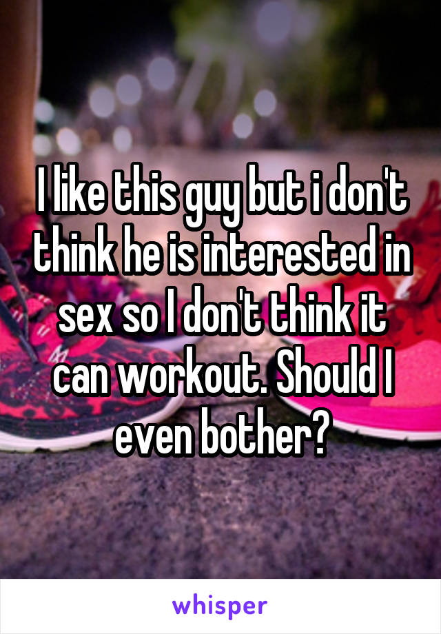 I like this guy but i don't think he is interested in sex so I don't think it can workout. Should I even bother?