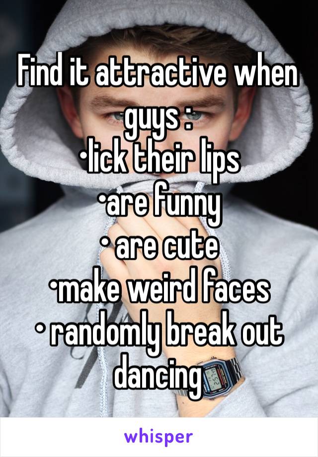 Find it attractive when guys : 
•lick their lips
•are funny
• are cute
•make weird faces 
• randomly break out dancing 
