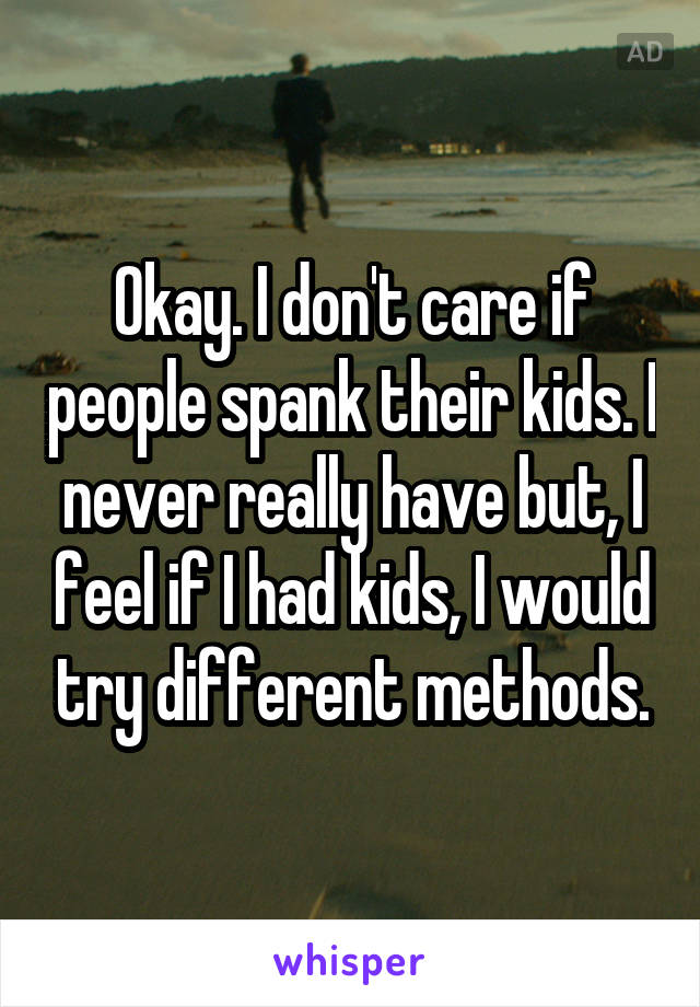 Okay. I don't care if people spank their kids. I never really have but, I feel if I had kids, I would try different methods.