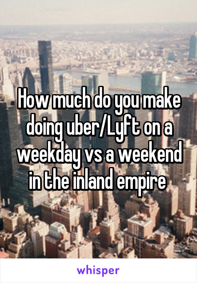 How much do you make doing uber/Lyft on a weekday vs a weekend in the inland empire 