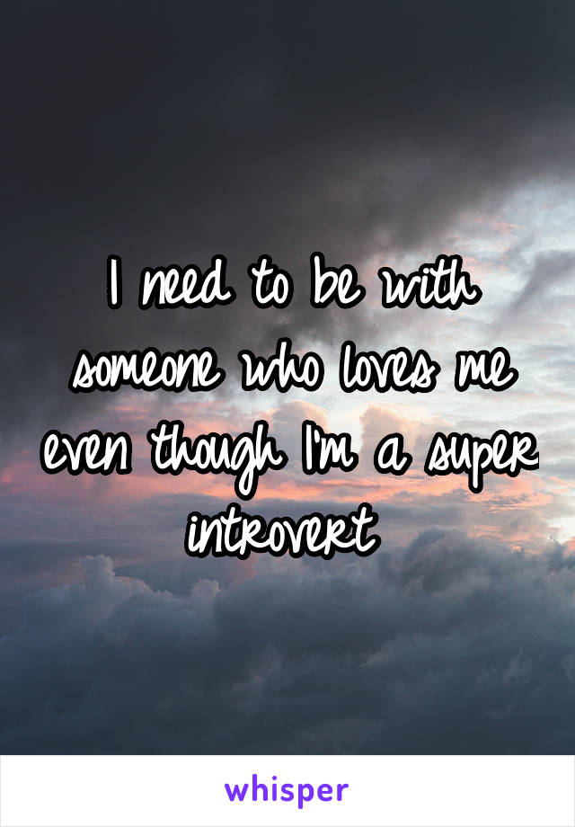 I need to be with someone who loves me even though I'm a super introvert 