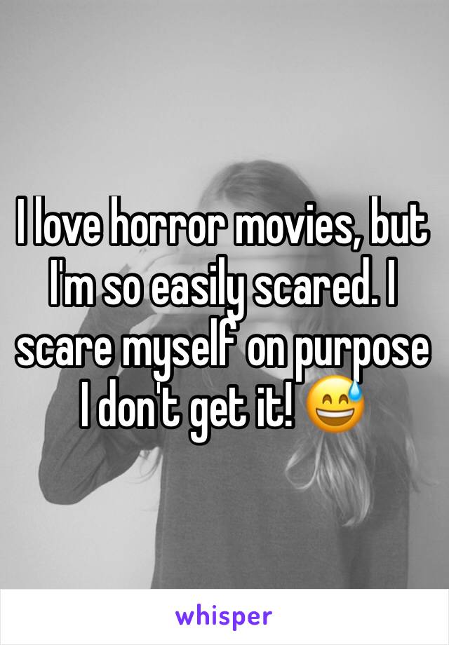 I love horror movies, but I'm so easily scared. I scare myself on purpose I don't get it! 😅