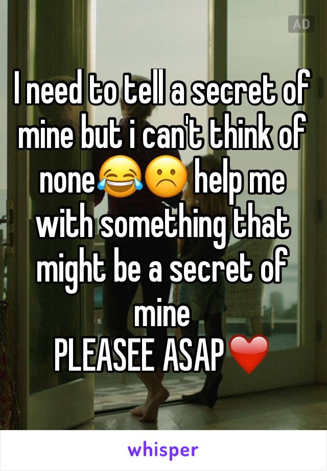 I need to tell a secret of mine but i can't think of none😂☹️ help me with something that might be a secret of mine
PLEASEE ASAP❤️