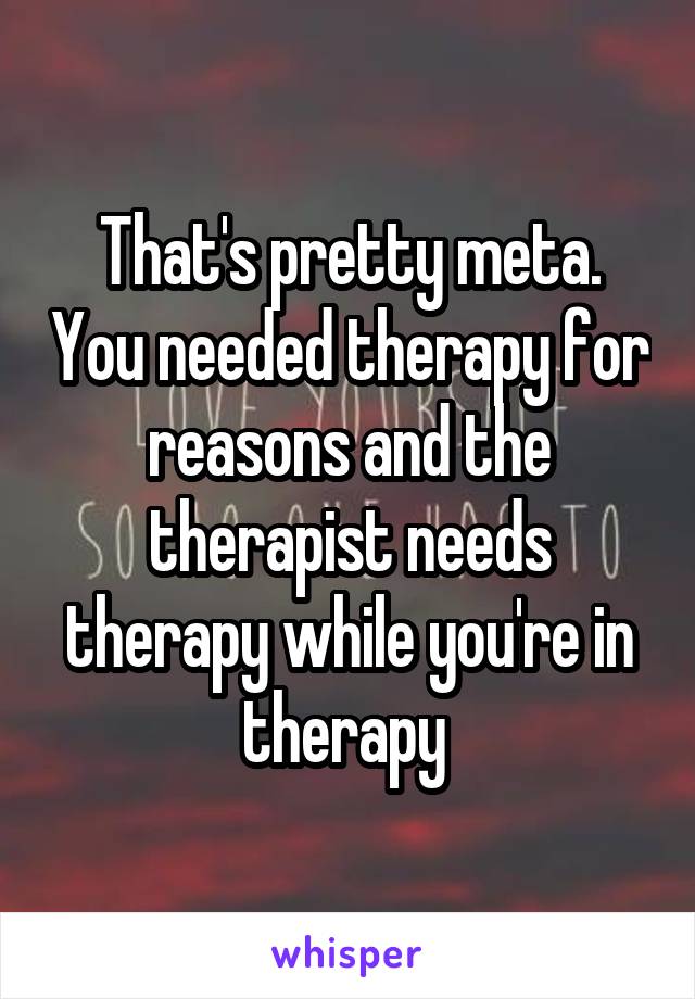 That's pretty meta. You needed therapy for reasons and the therapist needs therapy while you're in therapy 