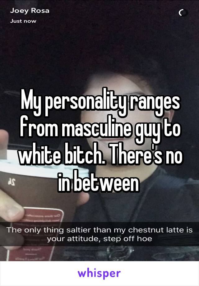 My personality ranges from masculine guy to white bitch. There's no in between 