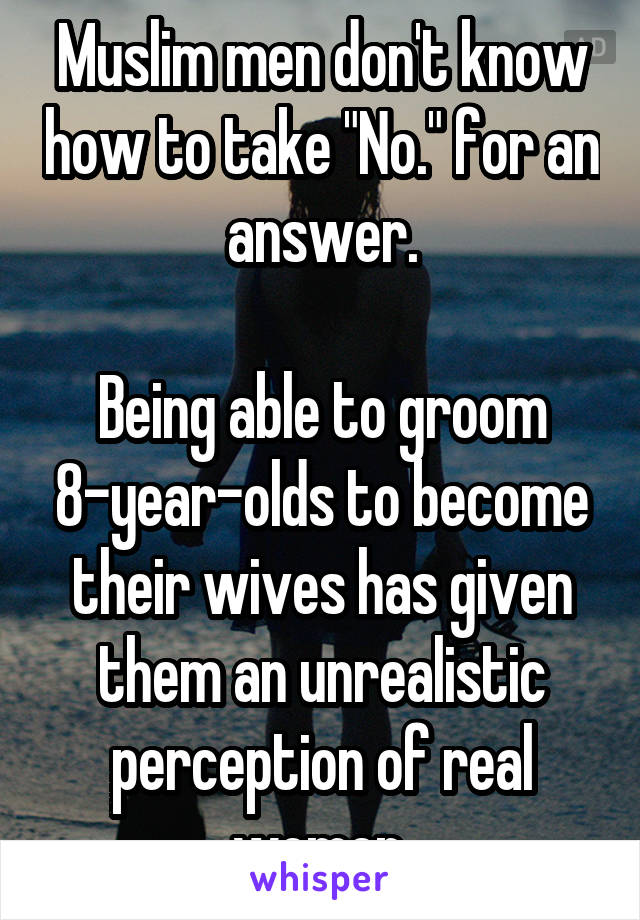 Muslim men don't know how to take "No." for an answer.

Being able to groom 8-year-olds to become their wives has given them an unrealistic perception of real women.