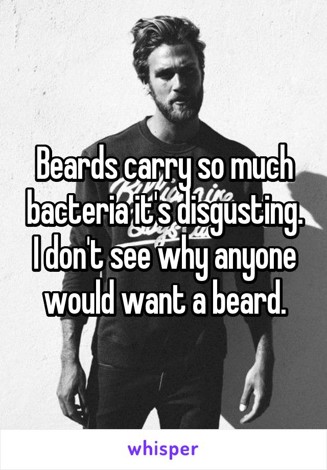 Beards carry so much bacteria it's disgusting. I don't see why anyone would want a beard.