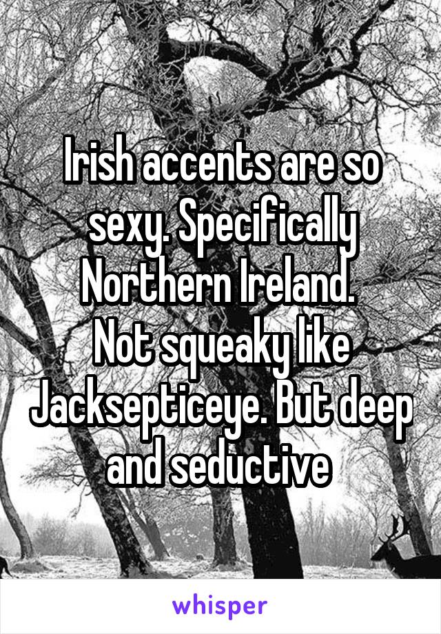 Irish accents are so sexy. Specifically Northern Ireland. 
Not squeaky like Jacksepticeye. But deep and seductive 