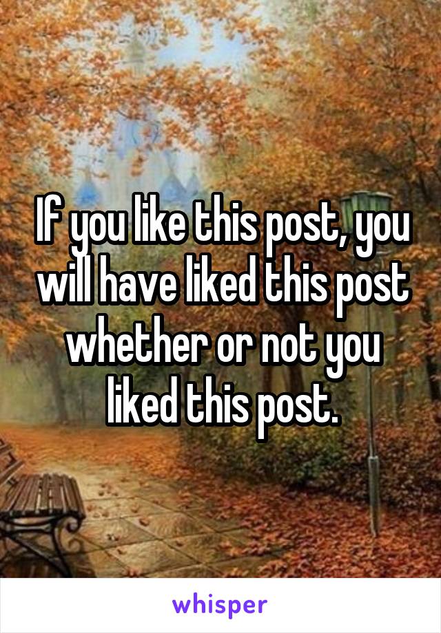 If you like this post, you will have liked this post whether or not you liked this post.