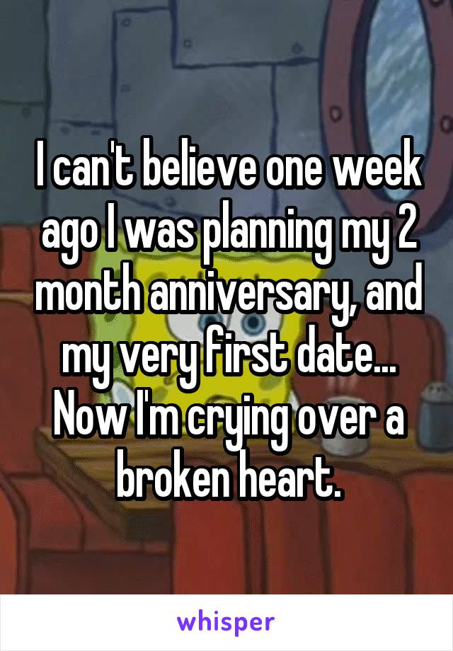 I can't believe one week ago I was planning my 2 month anniversary, and my very first date... Now I'm crying over a broken heart.