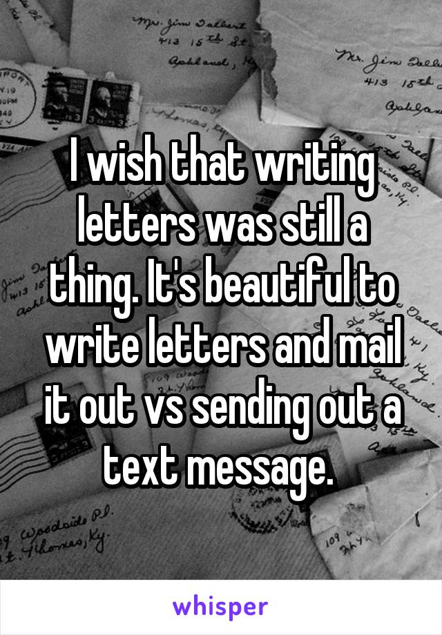 I wish that writing letters was still a thing. It's beautiful to write letters and mail it out vs sending out a text message. 