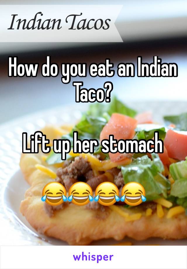 How do you eat an Indian Taco?

Lift up her stomach 

😂😂😂😂