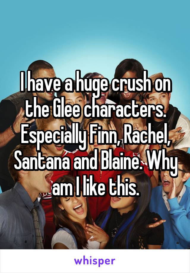 I have a huge crush on the Glee characters. Especially Finn, Rachel, Santana and Blaine. Why am I like this.