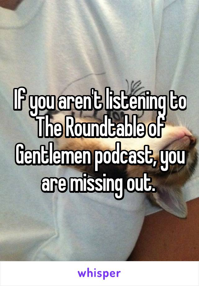 If you aren't listening to The Roundtable of Gentlemen podcast, you are missing out. 